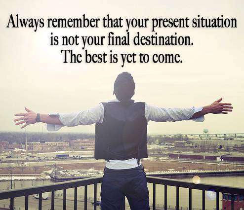 Your present situation is not your final destination. The best is yet to come